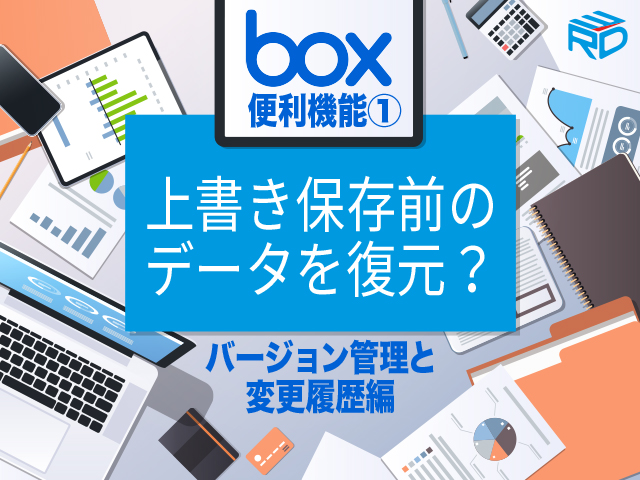 【boxの便利機能】お悩み解決！上書き保存前のデータを復元？バージョン管理と変更履歴