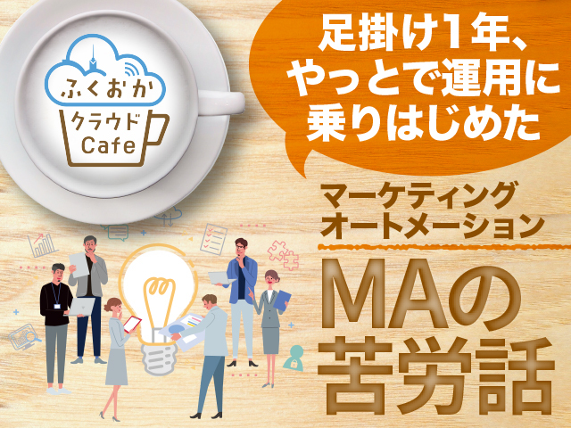 ふくおかクラウドCafeレポート〜足掛け1年、やっとで運用に乗りはじめた マーケティングオートメーションの苦労話〜