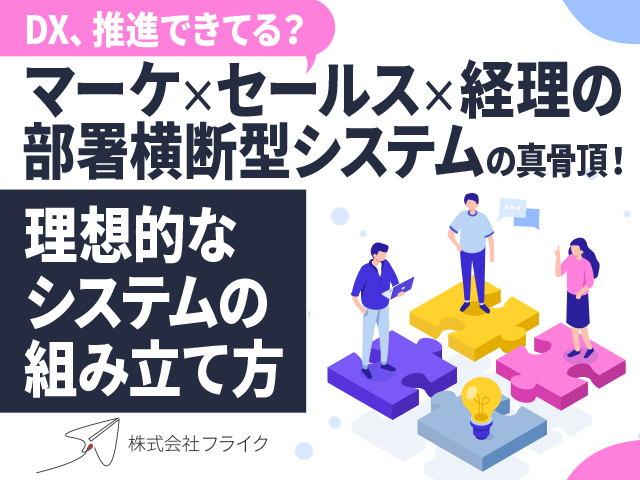 DX、推進できてる？ 〜マーケティング×セールス×経理の部署横断型システムの真骨頂！理想的なシステムの組み立て方〜